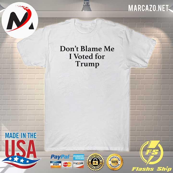 Don't blame me I voted for Trump shirt