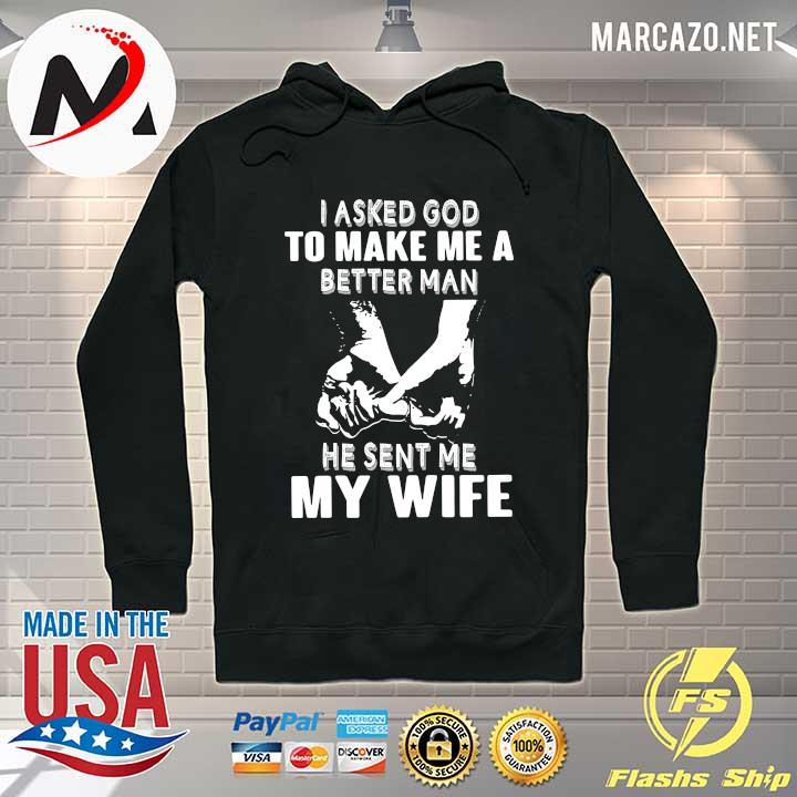 I Asked God To Make Me A Better Man He Sent Me My Wife Shirt Hoodie