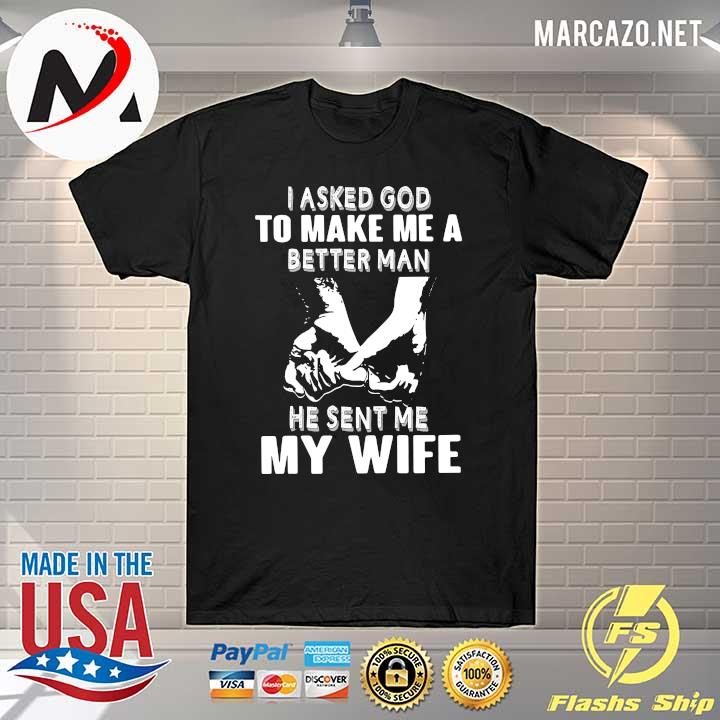 I Asked God To Make Me A Better Man He Sent Me My Wife Shirt