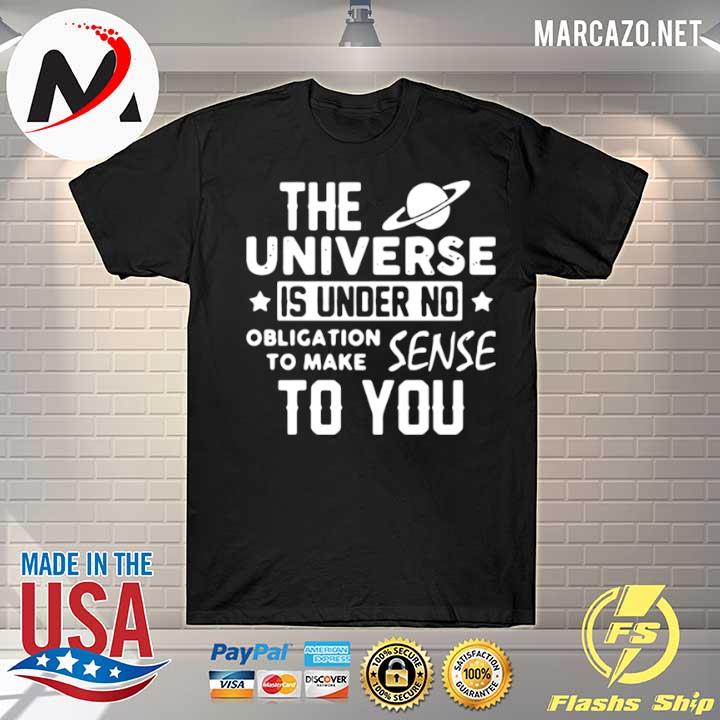 The universe is under no obligation to make sense to you shirt