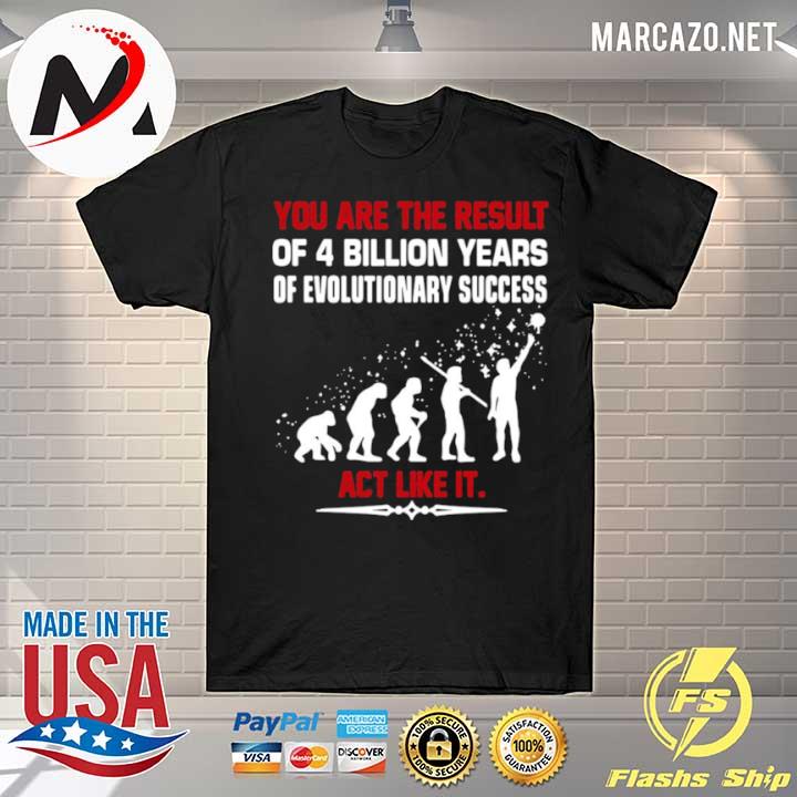 You are the result of 4 billion years of evolutionary success act like it shirt