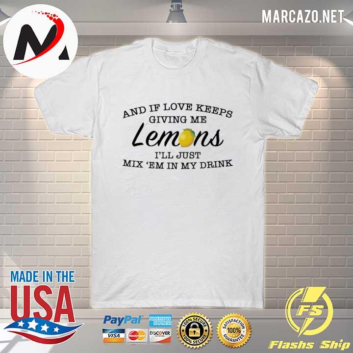 And if love keeps giving me lemons I'll just mix 'em in my drink us shirt