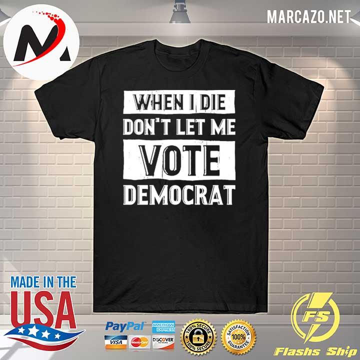 When I die don't let me vote democrat shirt