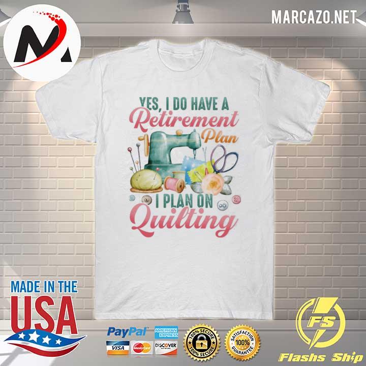 Yes I do have a retirement plan I plan on quilting shirt