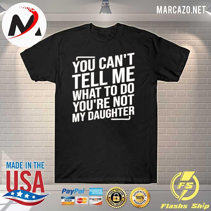 You can't tell me what to do you're not my daughter shirt