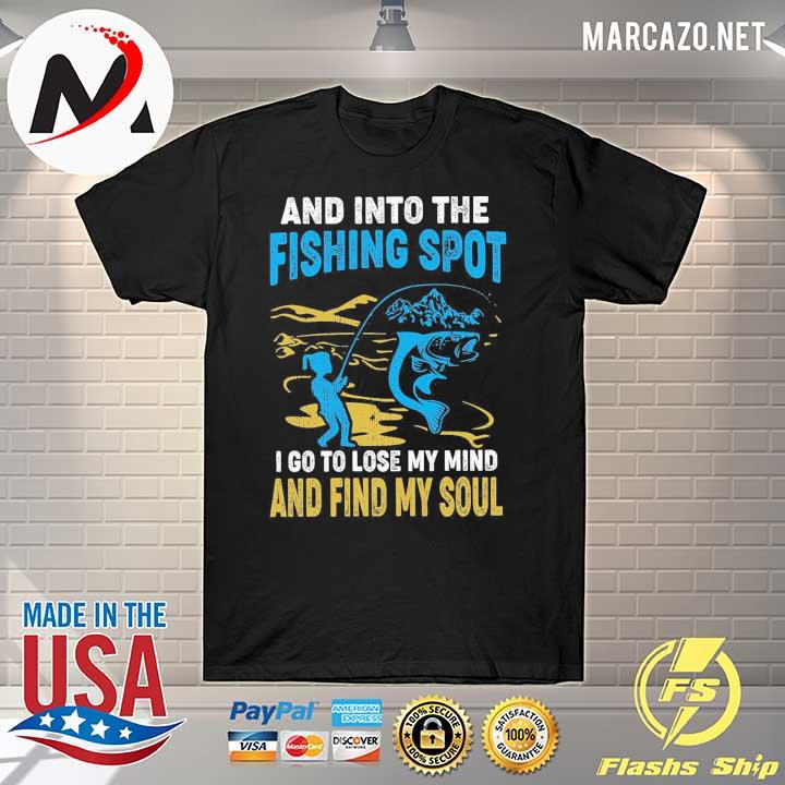 And Into The Fishing Spot I Go To Lose My Mind And Find My Soul Shirt