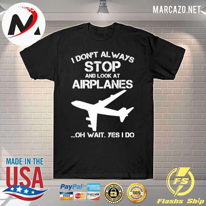 I don’t always stop and look at airplanes oh wait yes i do shirt