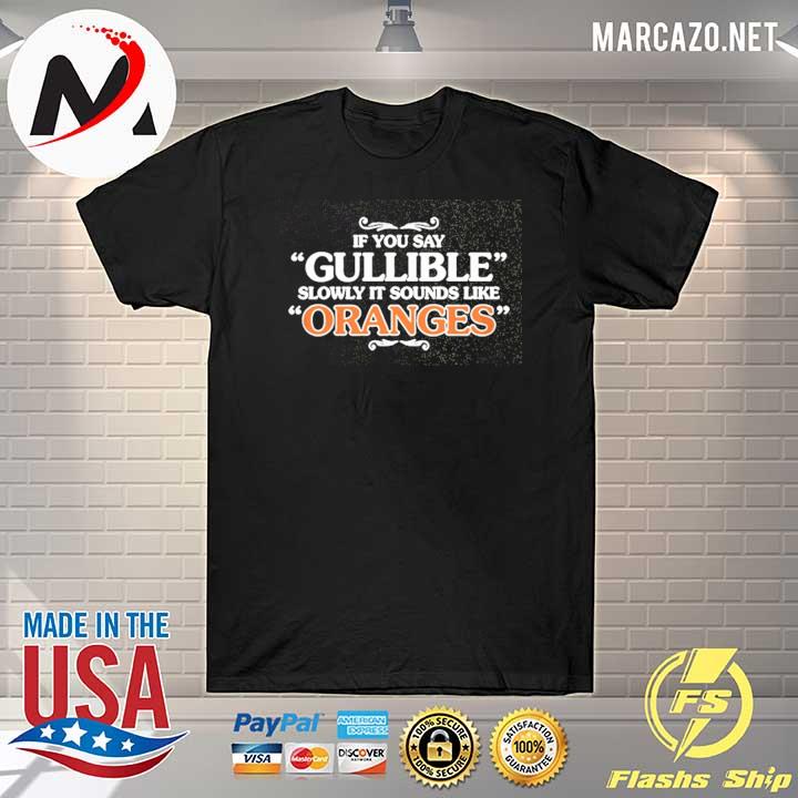 If you say gullible slowly it sounds like oranges shirt