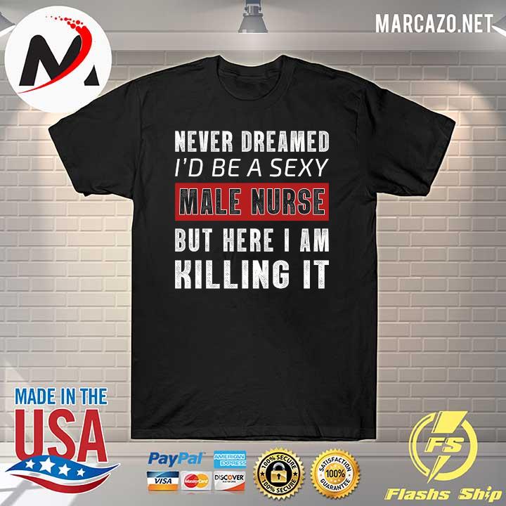 Nice never dreamed i'd be a sexy male nurse but here i am killing it shirt