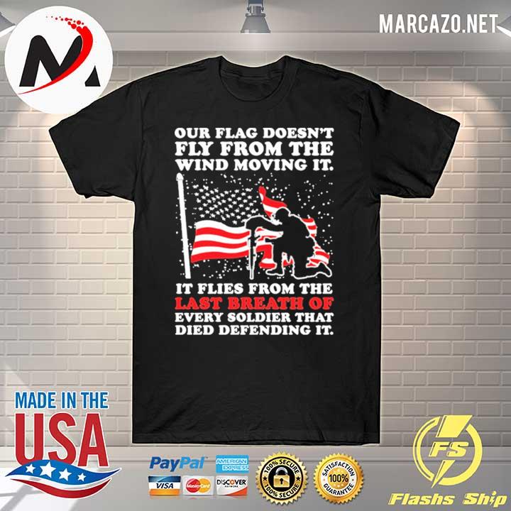 Our Flag Doesn't Fly From The Wind Moving It it Flies From The Last Breath Of Every Breath Shirt