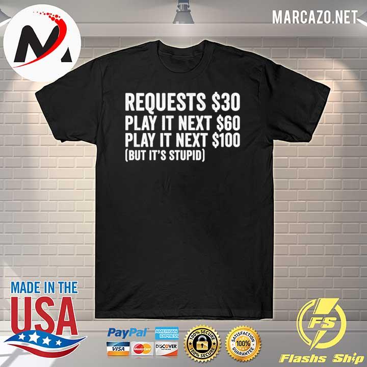 Requests $30 play it next 60$ play it next 100$ but it’s stupid Shirt