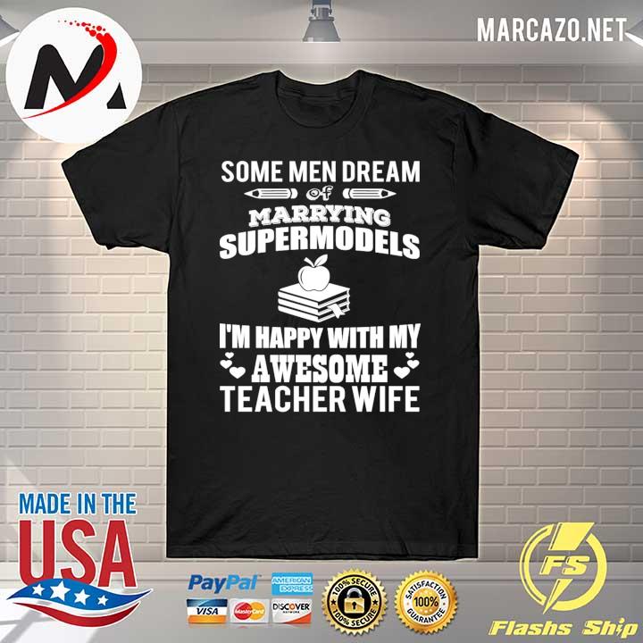 Some Men Dream Of Marrying Supermodels I'm Happy With My Awesome Teacher Wife Shirt