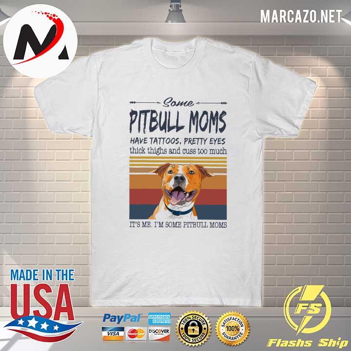 Some Pitbull Moms Have Tattoos Pretty Eyes Think Thighs And Cuss Too Much It's Me I'm Some Pitbull Mom Shirt