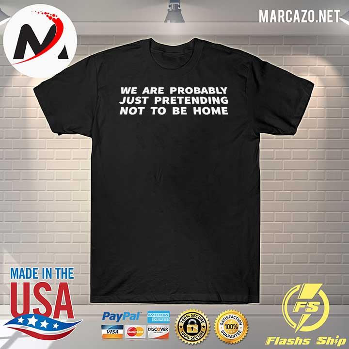 We Are Probably Just Pretending Not To Be Home Shirt