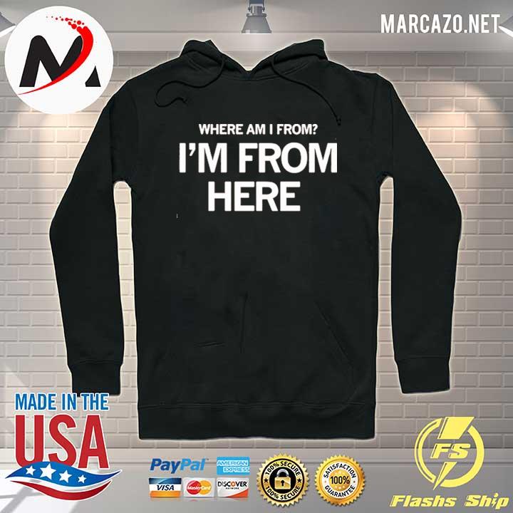 Where Am I From I’m From Here Shirt Hoodie