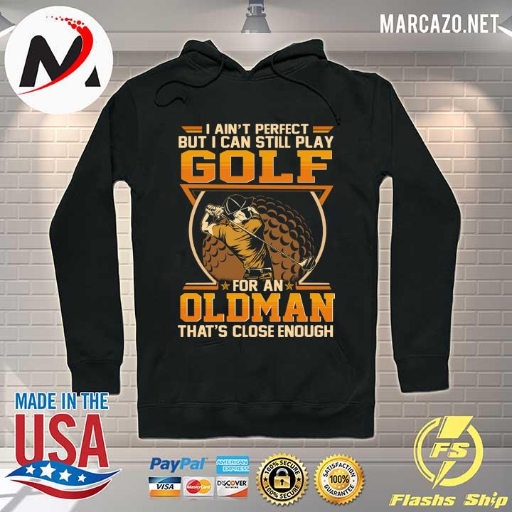 I Ain't Perfect But I Can Still Play Golf For An Old Man That's Close Enough Shirt Hoodie