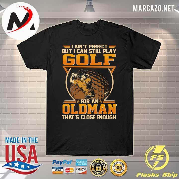 I Ain't Perfect But I Can Still Play Golf For An Old Man That's Close Enough Shirt