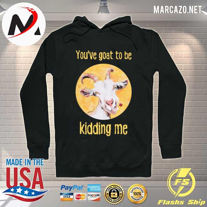 You've Goat To Be Kidding Me Shirt Hoodie