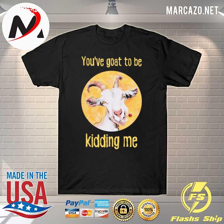 You've Goat To Be Kidding Me Shirt