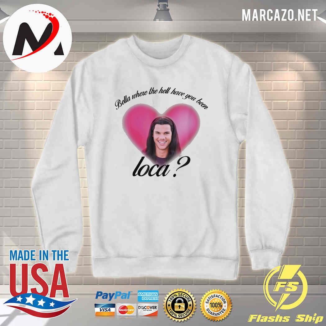 bella where have you been loca sweatshirt
