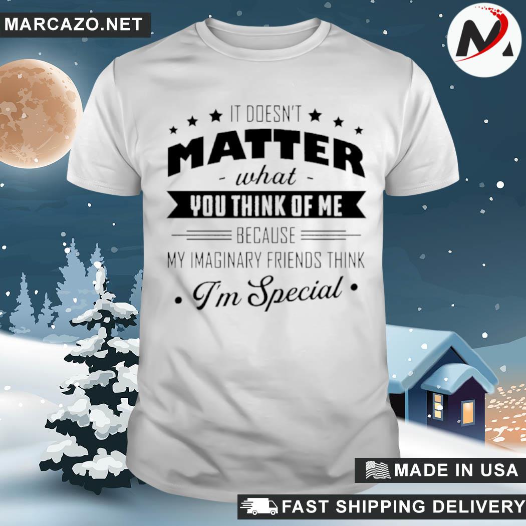 Premium it doesn't matter what you think of me because my imaginary friends think I'm special shirt