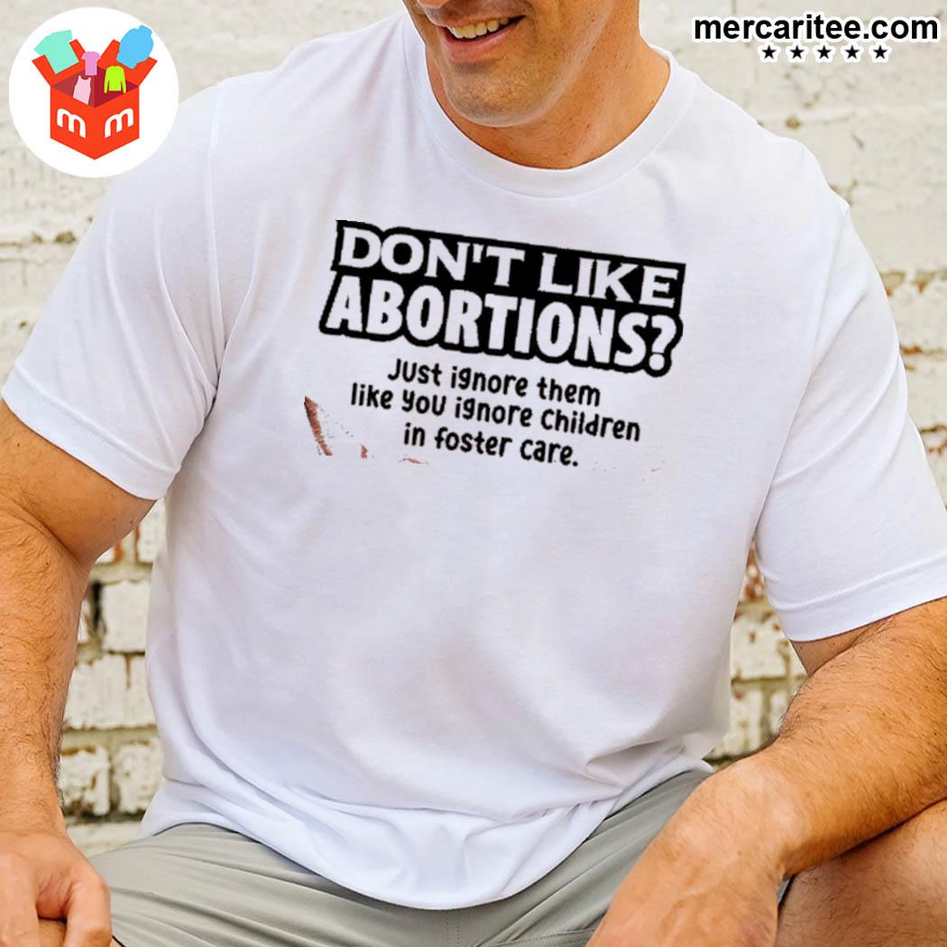 Don't Like Abortions Just Ignore Them Like You Ignore Children In Foster Care T-Shirt