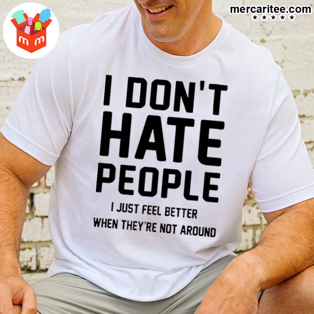 I Don't Hate People I Just Feel Better When They're Not Around T-Shirt