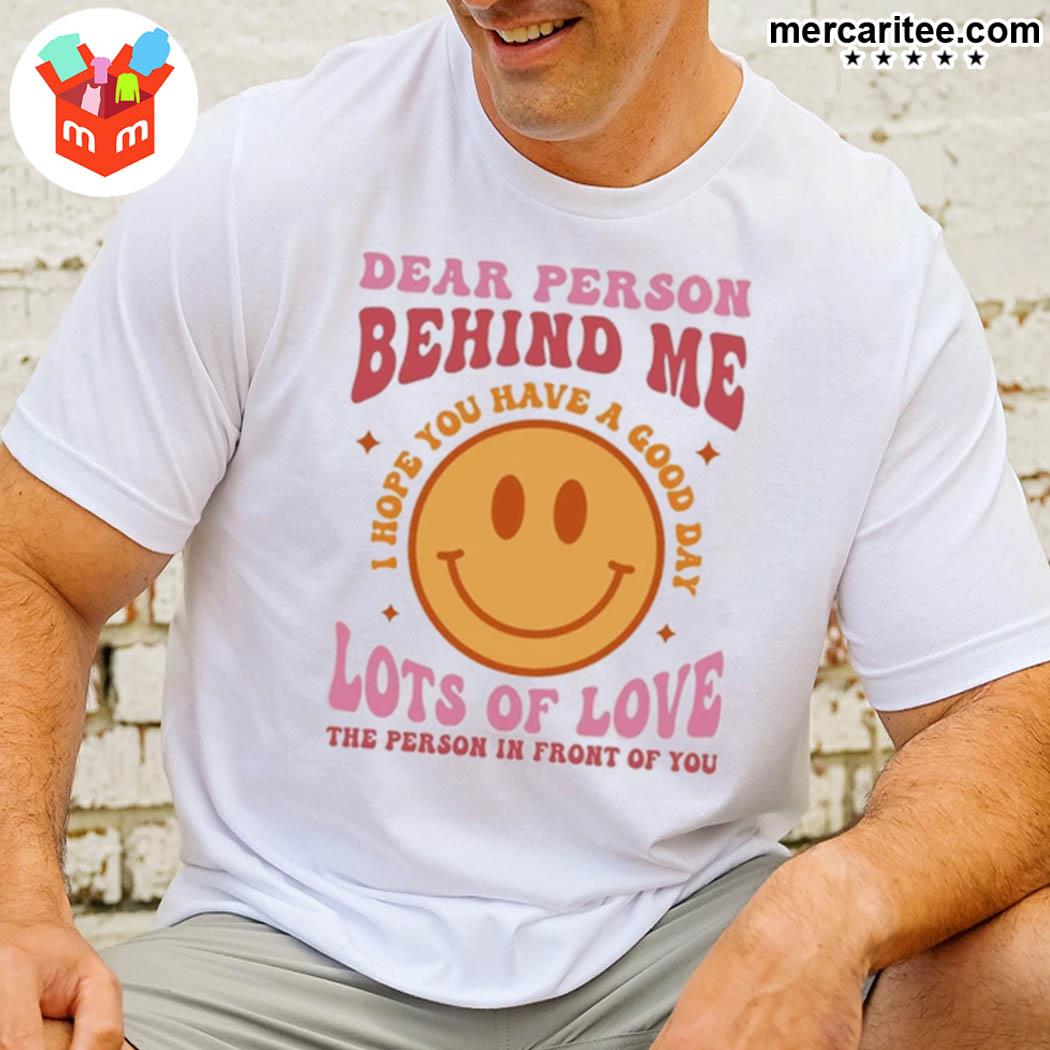 Dear Person Behind Me I Hope You Have A Good Day Lots Of Love The Person In Front Of You Shirt