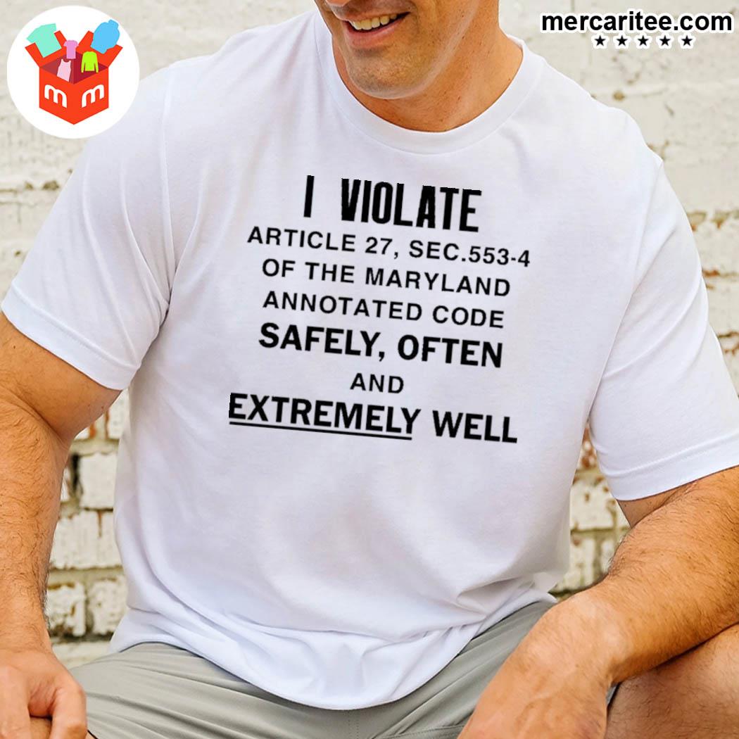 I Violate Article 27 Sec 5534 Of The Maryland Annotated Code Safely Often And Extremely Well Shirt