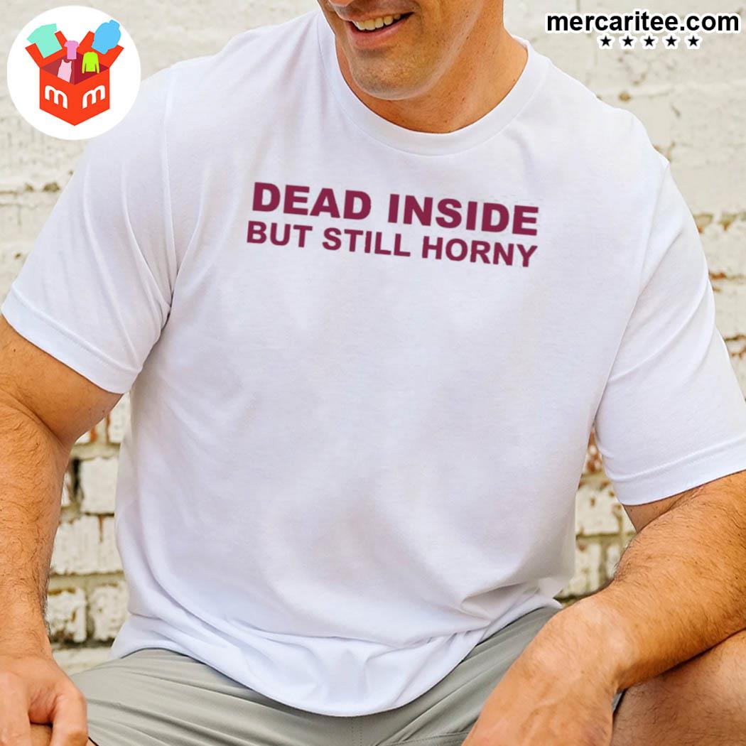 Dead Inside But Still Horny That Go Hard Shirt