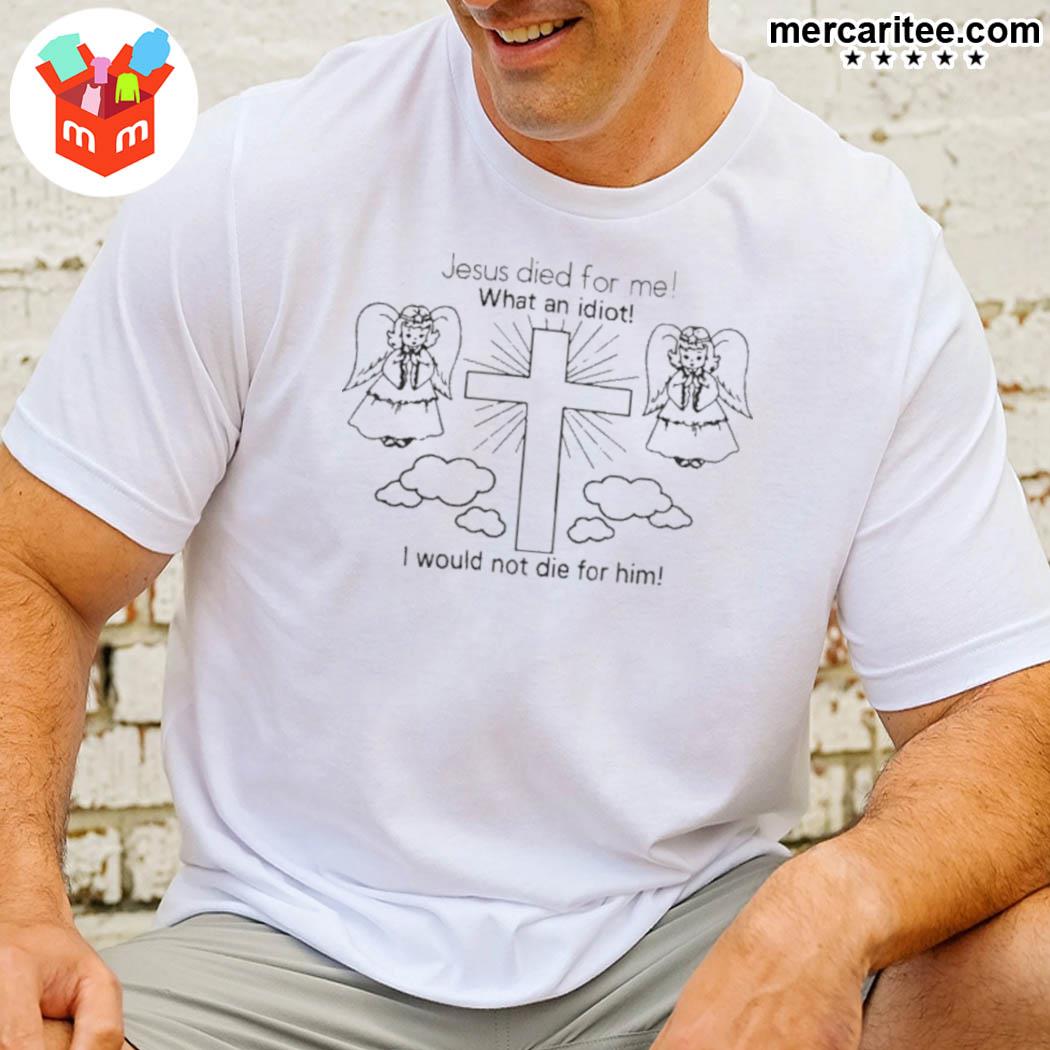 Official Jesus Died For Me What An Idiot I Would Not Die For Him Angel T-Shirt