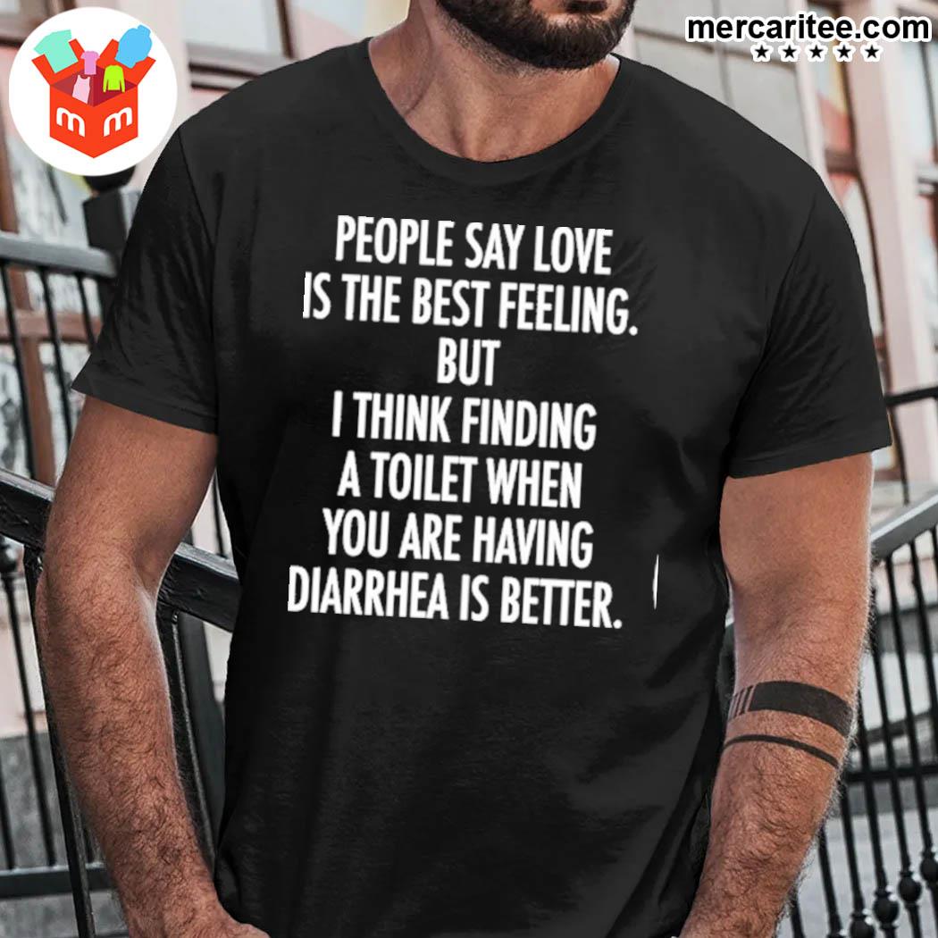 Official People Say Love Is The Best Feeling But I Think Finding A Toilet When You Are Having Diarrhea Is Better T-Shirt