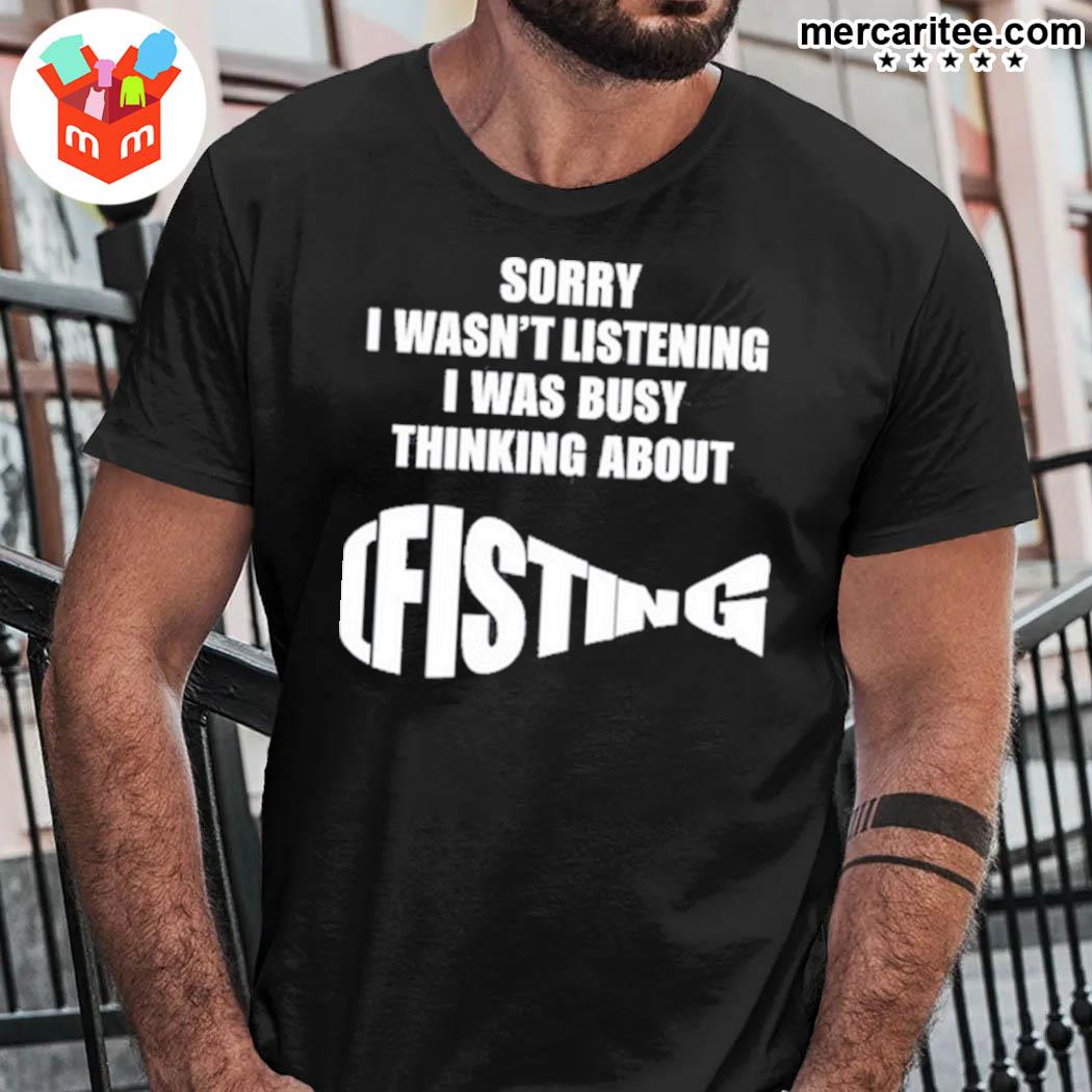 Official Sorry I Wasn't Listening I Was Busy Thinking About Fisting T-Shirt