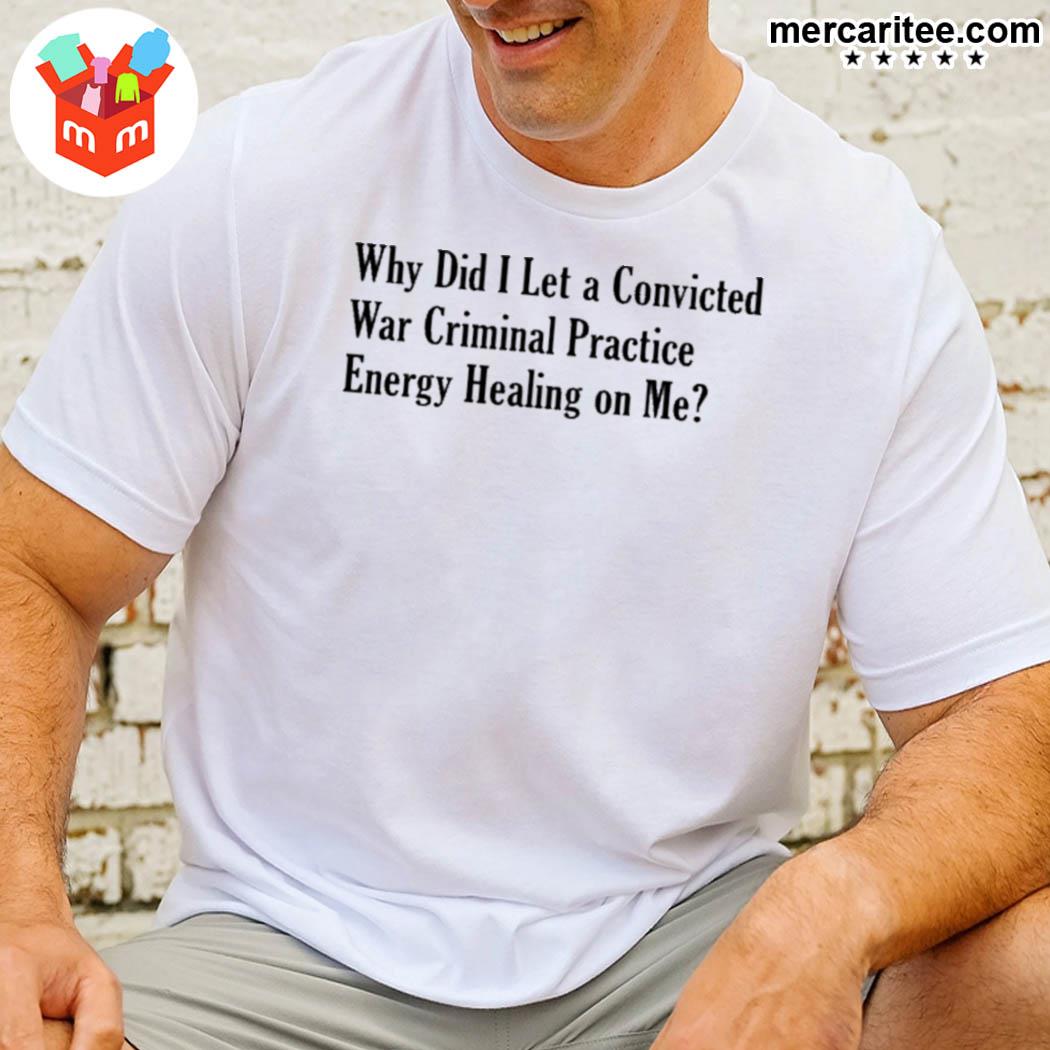 Official Why Did I Let A Convicted War Criminal Practice Energy Healing On Me T-Shirt