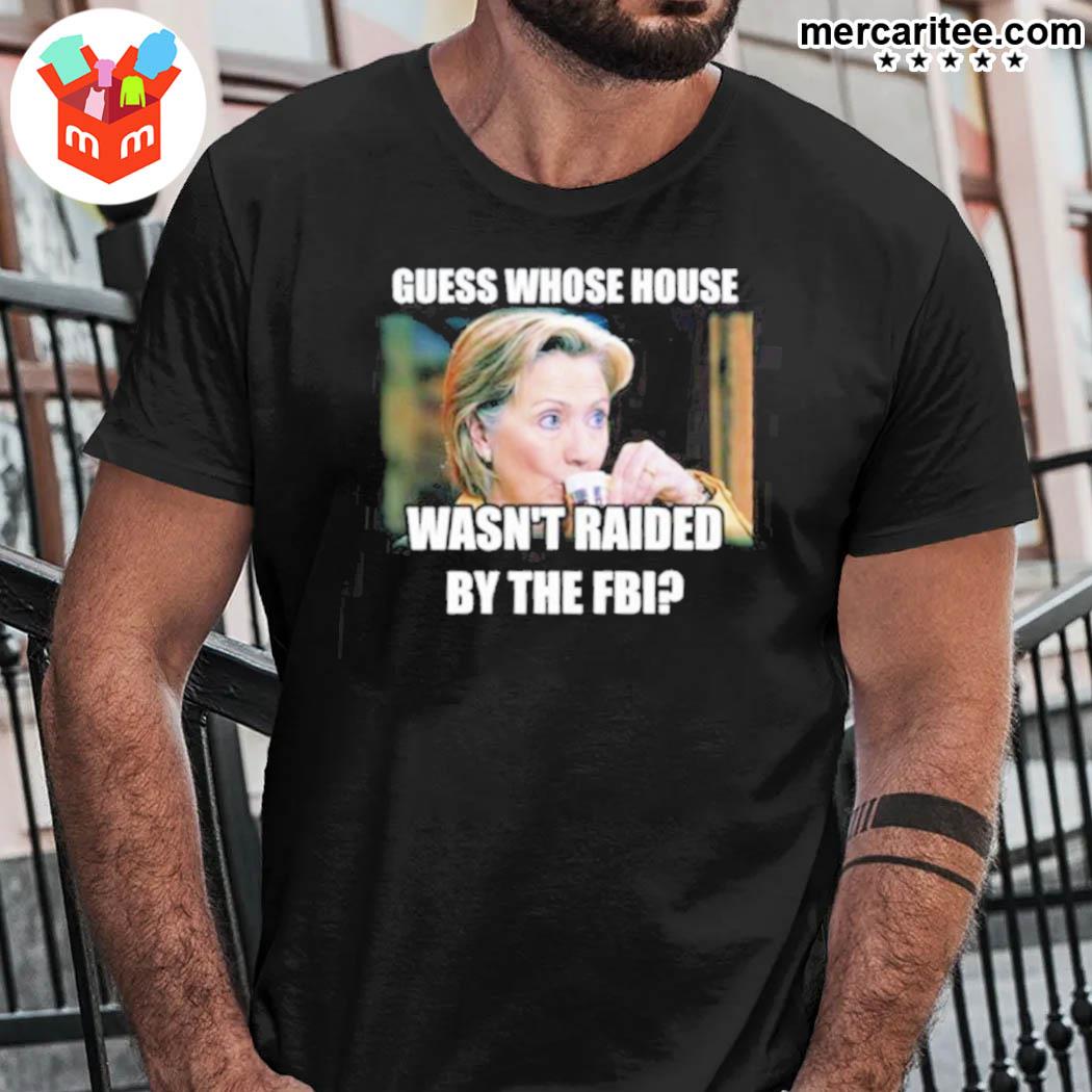 Guess whose house wasn'y raided by the fbi Hillary Clinton t-shirt