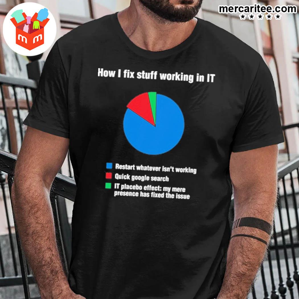 How I fix stuff working in it restart whatever isn't working quick google search it placebo effect my mere presence has fixed the issue chart t-shirt