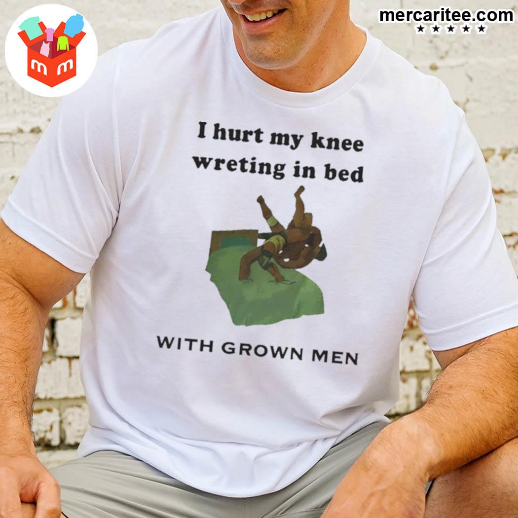 I hurt my knee wrestling in bed with grow men t-shirt