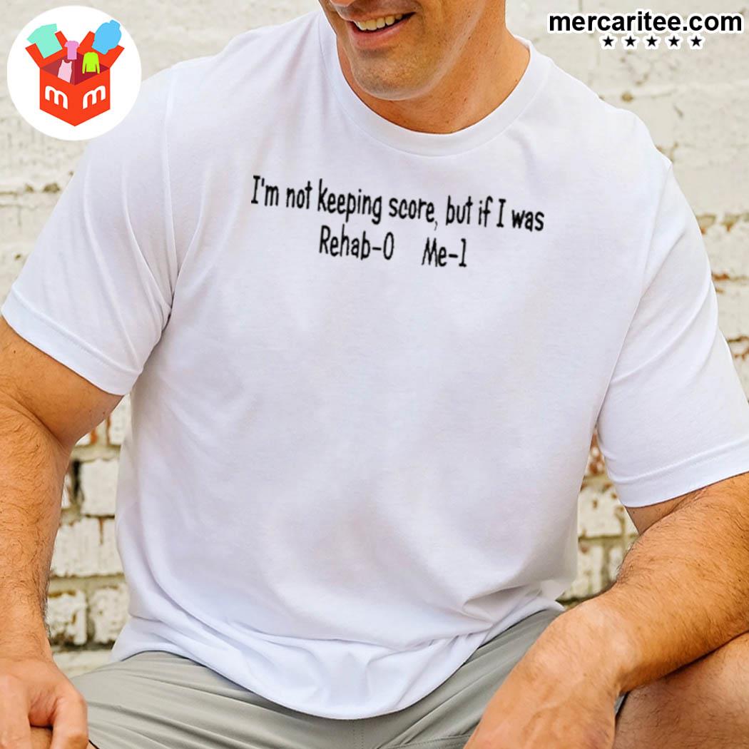 I'm not keeping score but if I was rehab- 0 me-1 t-shirt