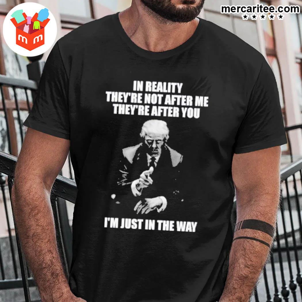 In reality they're not after me they're after you I'm just in the way Donald Trump t-shirt