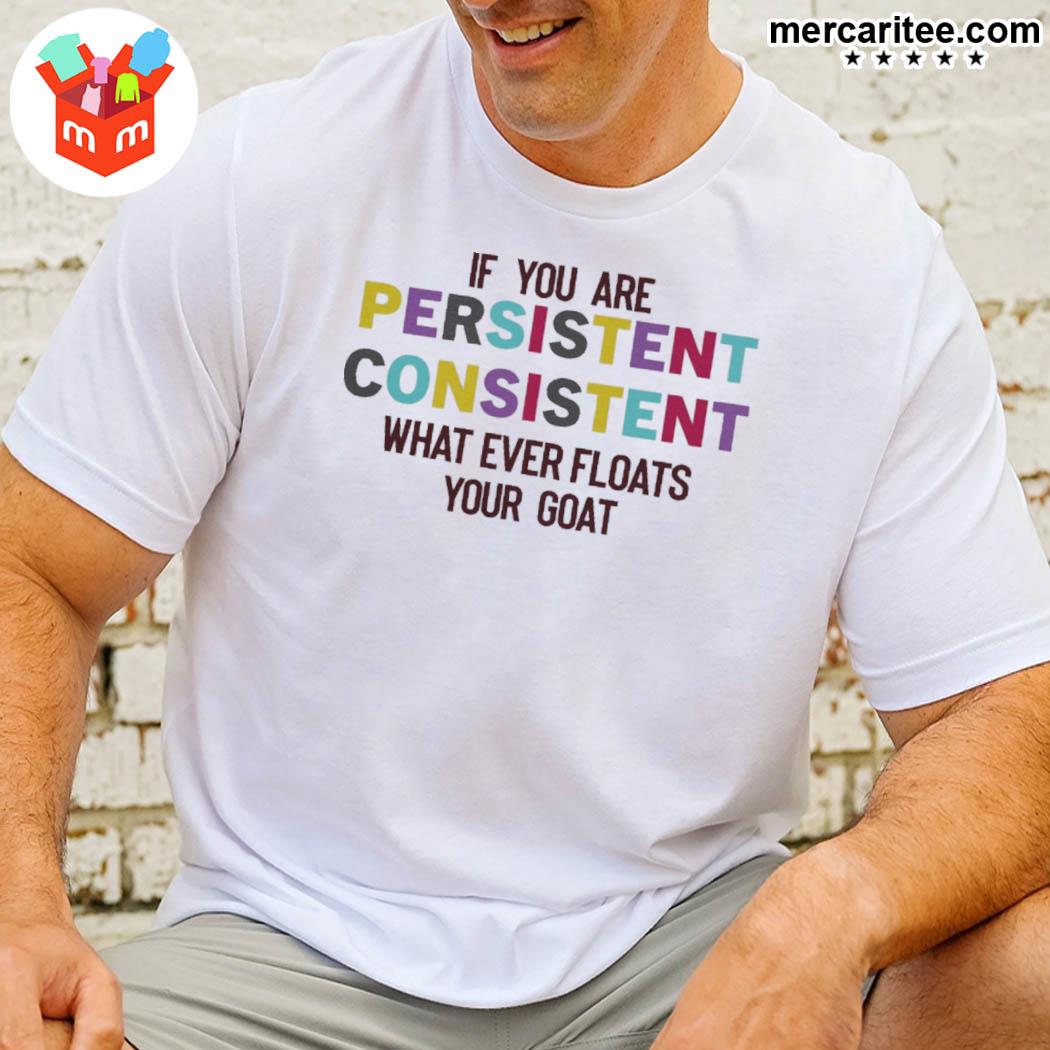 Premium if you are persistent consistent what ever floats your goat t-shirt