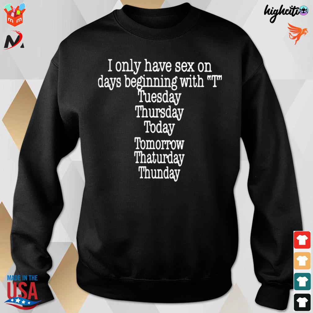 I only have sex on days beginning with t tuesday thursday today tomorrow  thaturday thunday t-shirt, hoodie, sweater, long sleeve and tank top