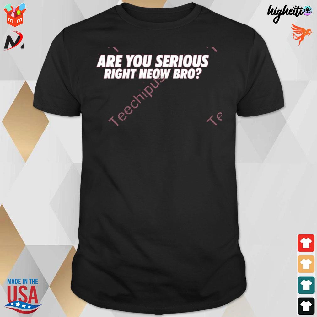 Are you serious right neow bro t-shirt