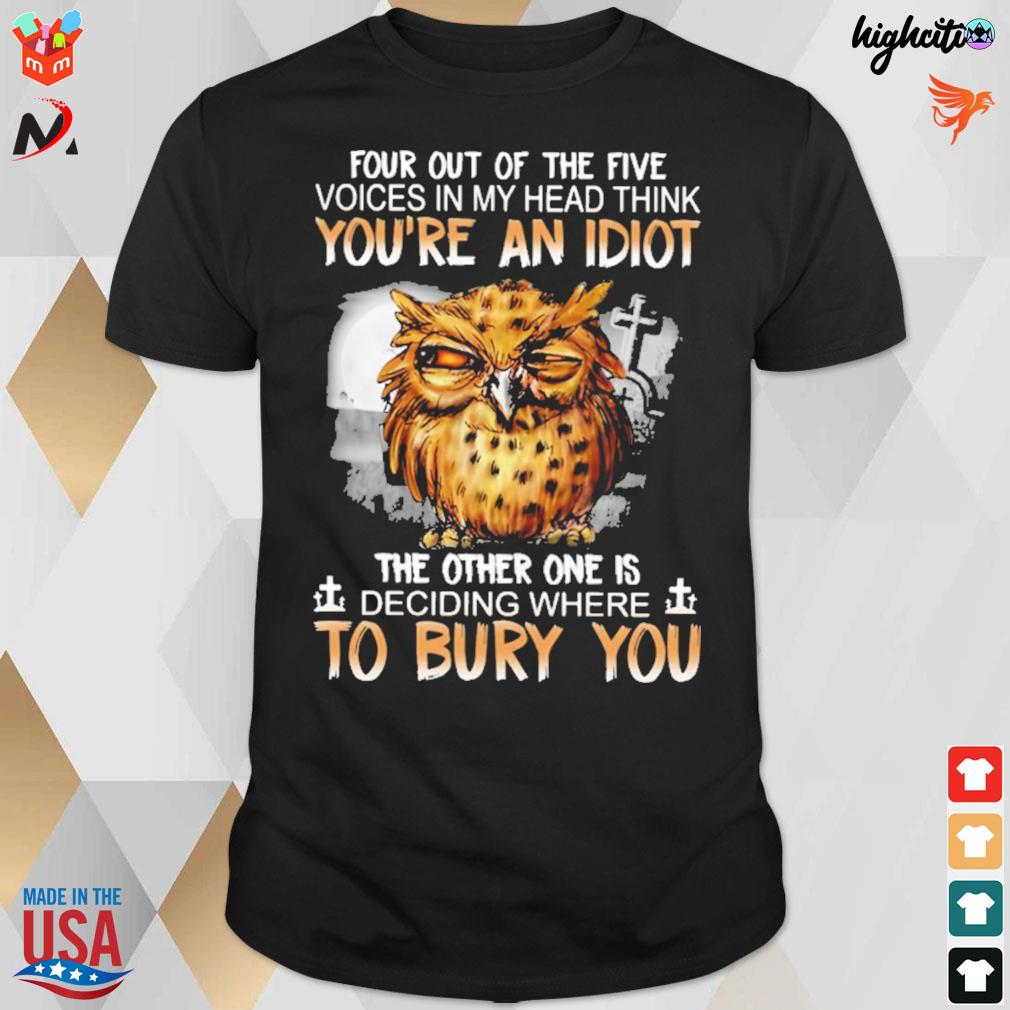 Four out of the five voices in my head think you're an idiot the other one is deciding where to bury you owl t-shirt