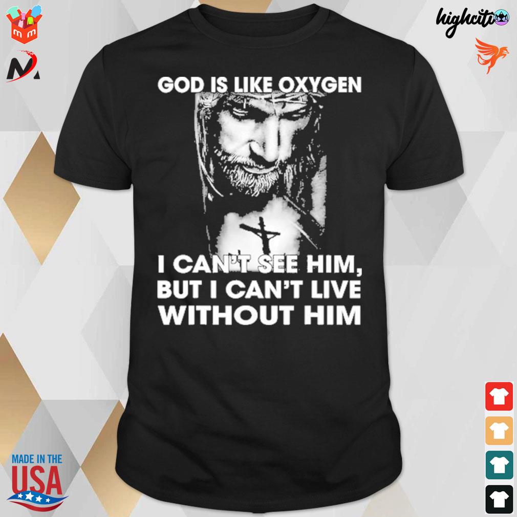 God is like oxygen i can't see him but i can't live without him t-shirt
