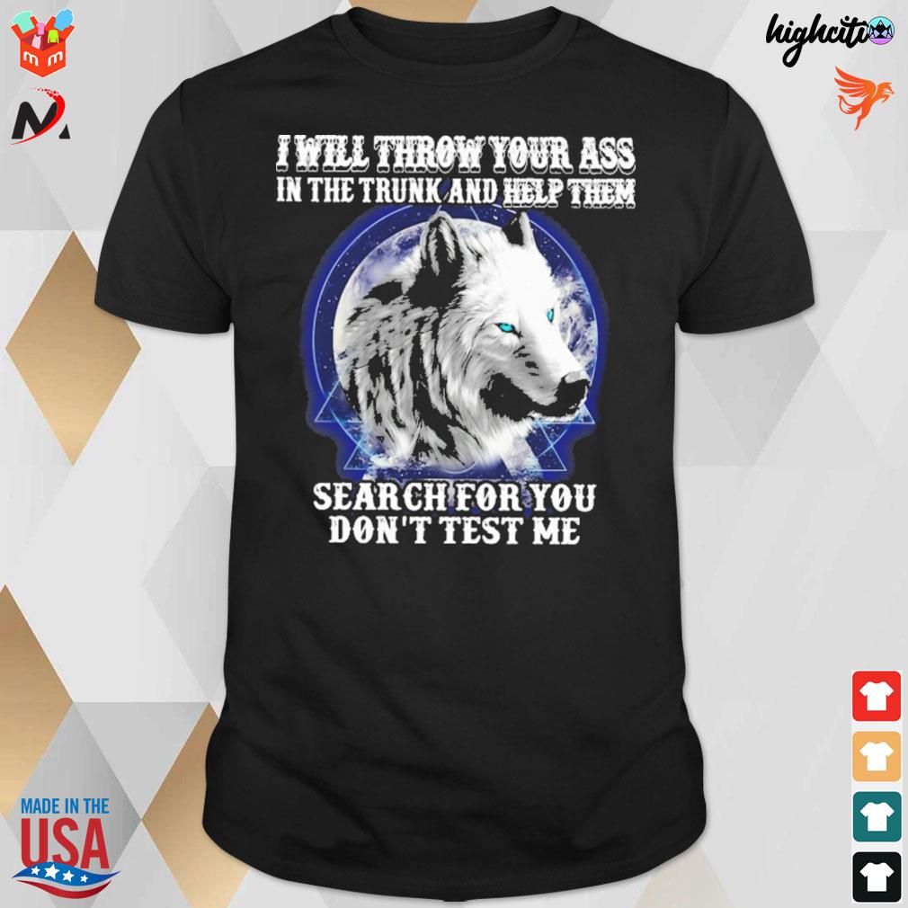 I will throw your ass in the trunk and help them search for you don'r test me wolf t-shirt
