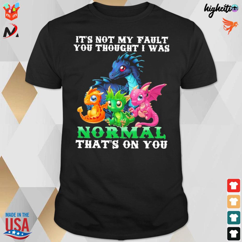 It's not my fault you thought i was normal that's on you dragon t-shirt