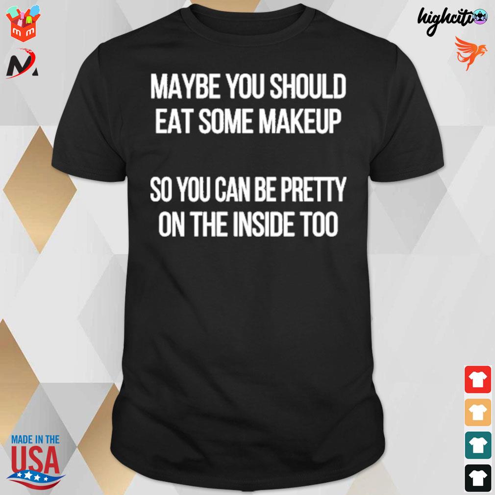 Maybe you should eat some makeup so you can be pretty on the inside too t-shirt