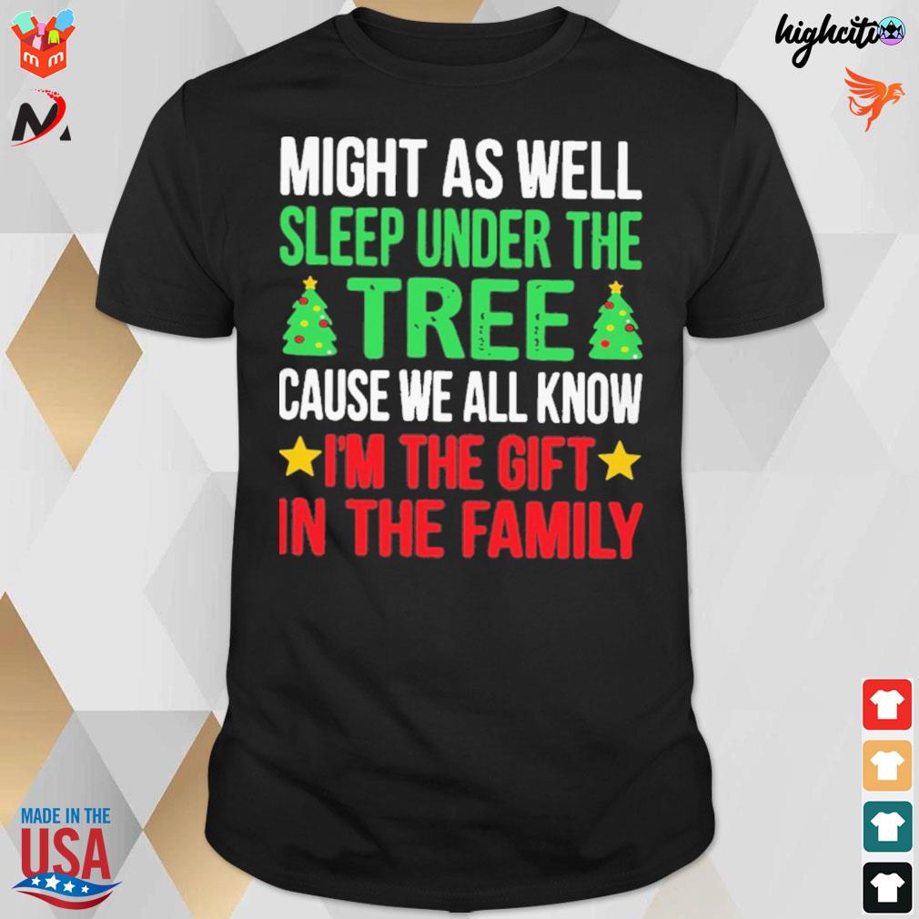 Might as well sleep under the tree cause we all know I'm the gift in the family t-shirt