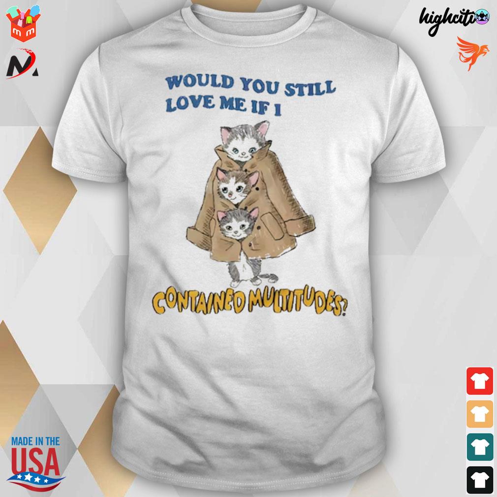 Would you still love me if i contained Multitudes cats t-shirt