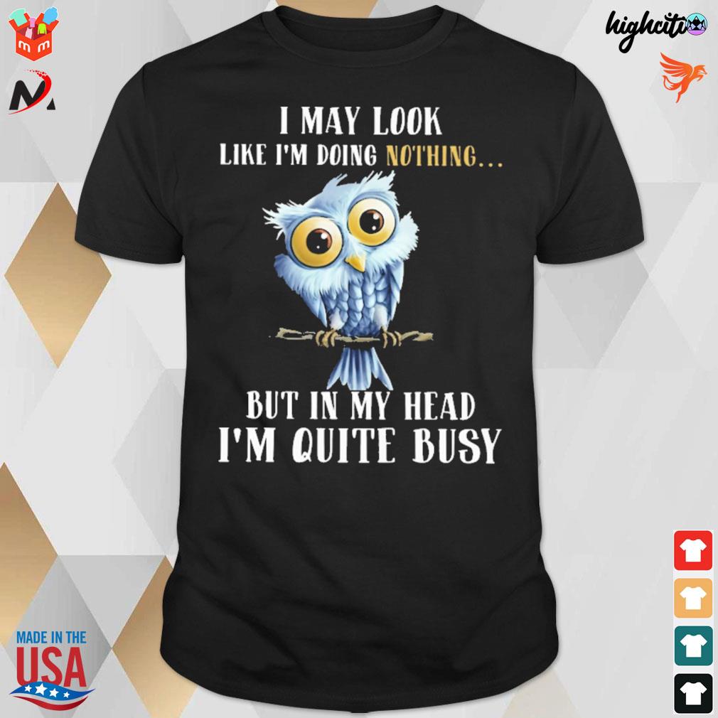 I may look like I'm doing nothing but in my head I'm quite busy owl t-shirt